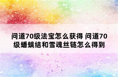 问道70级法宝怎么获得 问道70级蟠螭结和雪魂丝链怎么得到